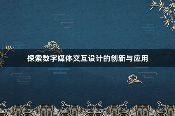 探索数字媒体交互设计的创新与应用