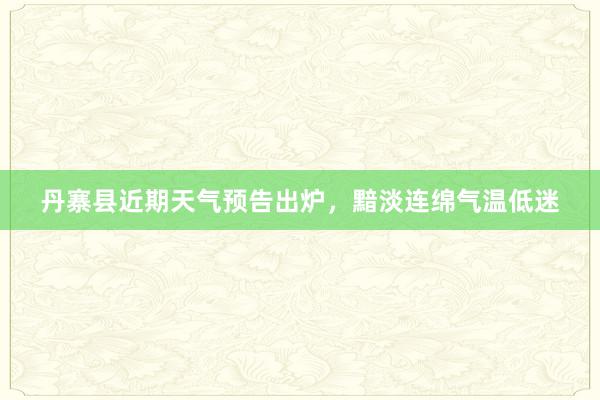 丹寨县近期天气预告出炉，黯淡连绵气温低迷