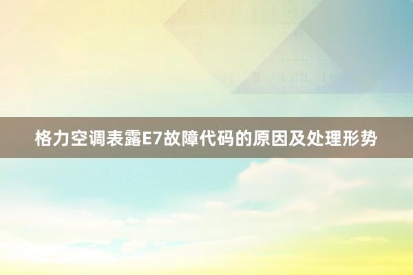 格力空调表露E7故障代码的原因及处理形势