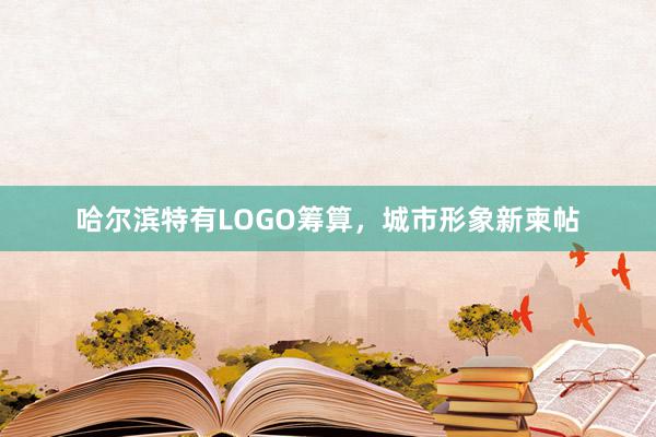 哈尔滨特有LOGO筹算，城市形象新柬帖